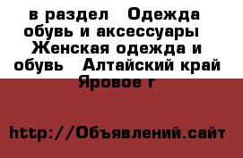  в раздел : Одежда, обувь и аксессуары » Женская одежда и обувь . Алтайский край,Яровое г.